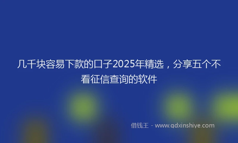 几千块容易下款的口子2025年精选，分享五个不看征信查询的软件