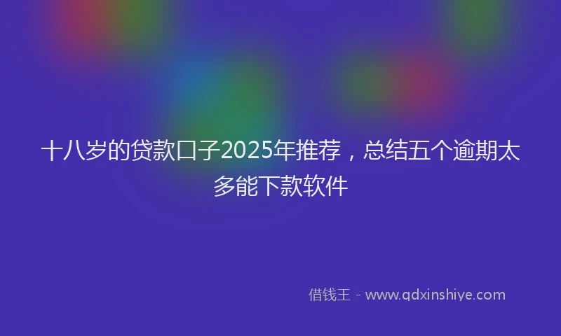十八岁的贷款口子2025年推荐，总结五个逾期太多能下款软件