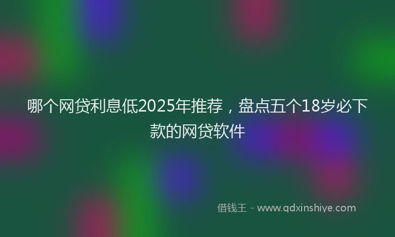 哪个网贷利息低2025年推荐，盘点五个18岁必下款的网贷软件