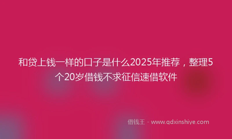 和贷上钱一样的口子是什么2025年推荐，整理5个20岁借钱不求征信速借软件