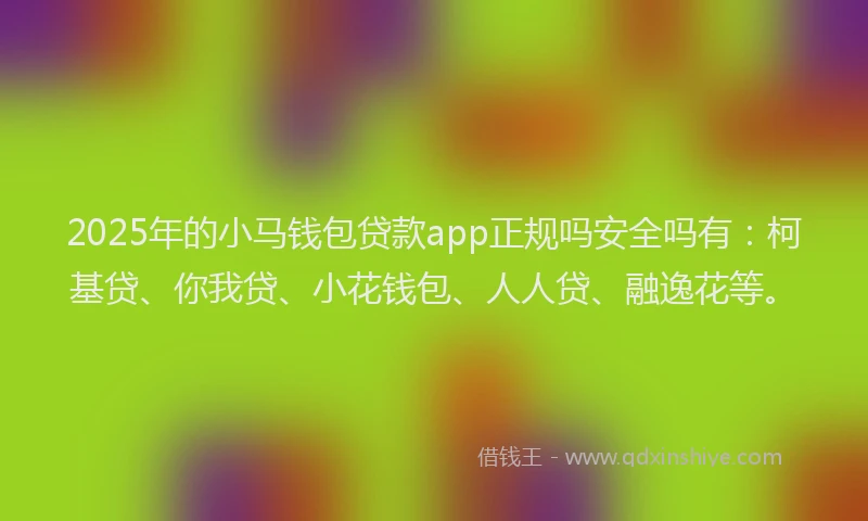 2025年的小马钱包贷款app正规吗安全吗有：柯基贷、你我贷、小花钱包、人人贷、融逸花等。