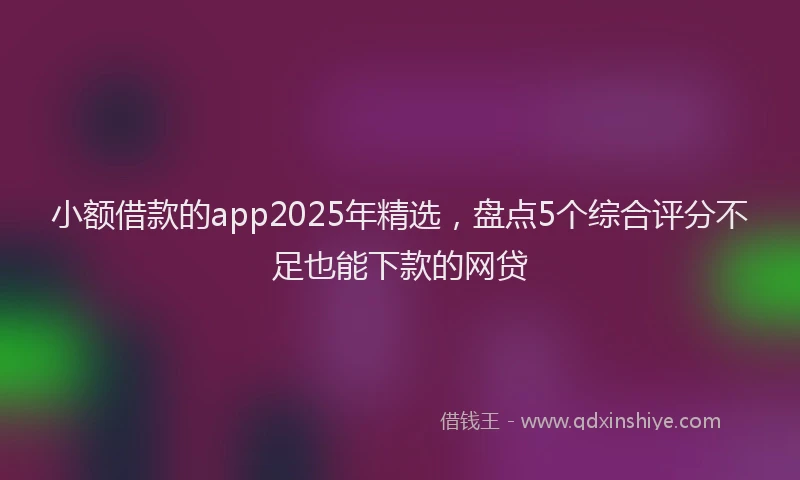 小额借款的app2025年精选，盘点5个综合评分不足也能下款的网贷