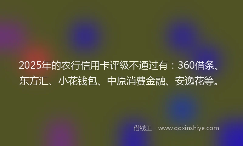 2025年的农行信用卡评级不通过有：360借条、东方汇、小花钱包、中原消费金融、安逸花等。