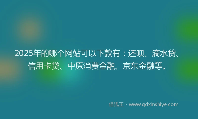 2025年的哪个网站可以下款有：还呗、滴水贷、信用卡贷、中原消费金融、京东金融等。