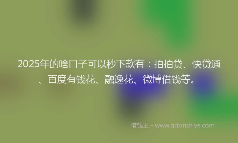 2025年的啥口子可以秒下款有：拍拍贷、快贷通、百度有钱花、融逸花、微博借钱等。