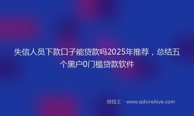 失信人员下款口子能贷款吗2025年推荐，总结五个黑户0门槛贷款软件