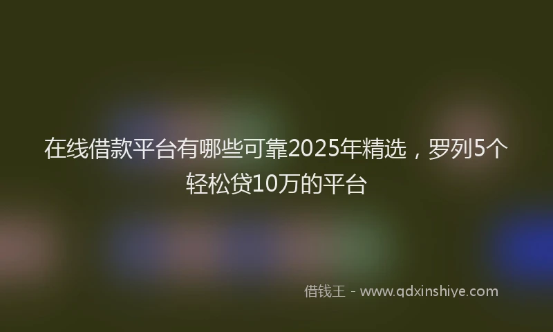 在线借款平台有哪些可靠2025年精选，罗列5个轻松贷10万的平台