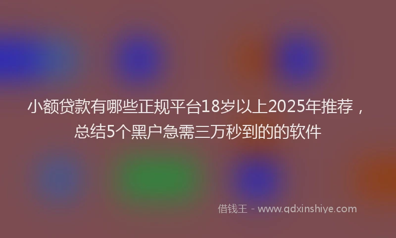 小额贷款有哪些正规平台18岁以上2025年推荐，总结5个黑户急需三万秒到的的软件