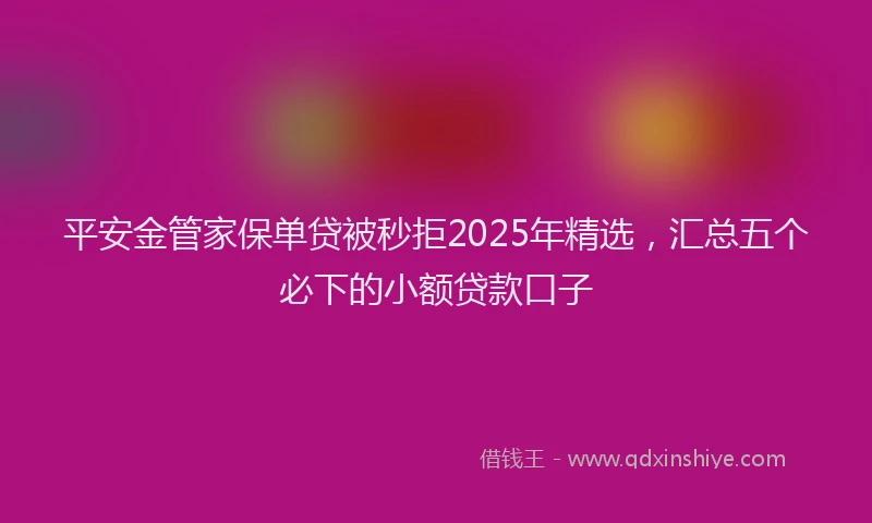 平安金管家保单贷被秒拒2025年精选，汇总五个必下的小额贷款口子
