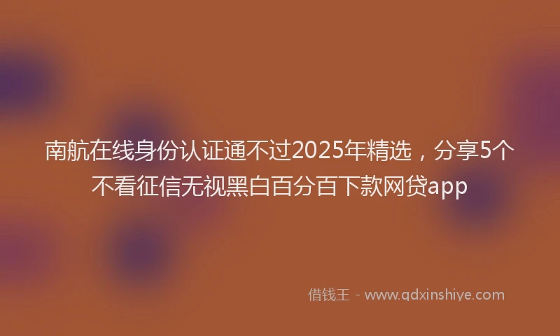南航在线身份认证通不过2025年精选，分享5个不看征信无视黑白百分百下款网贷app