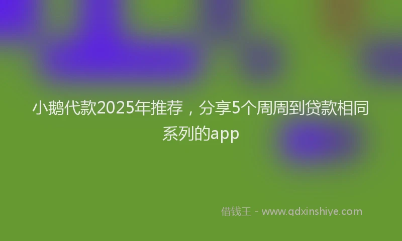小鹅代款2025年推荐，分享5个周周到贷款相同系列的app