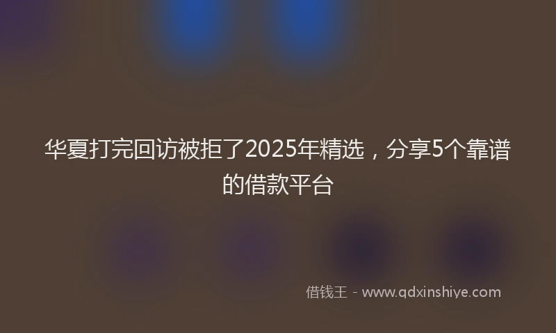华夏打完回访被拒了2025年精选，分享5个靠谱的借款平台