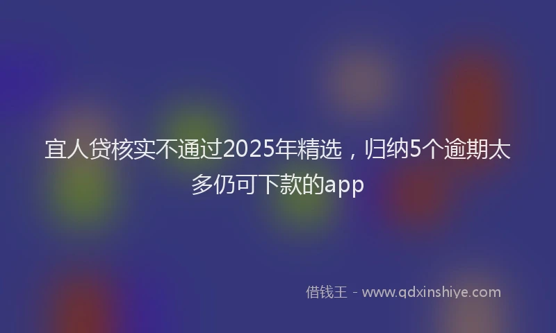 宜人贷核实不通过2025年精选，归纳5个逾期太多仍可下款的app