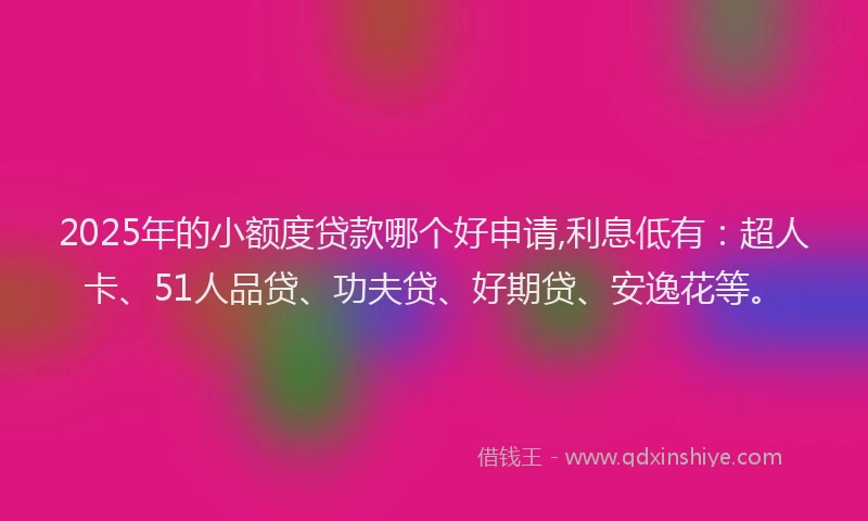 2025年的小额度贷款哪个好申请,利息低有：超人卡、51人品贷、功夫贷、好期贷、安逸花等。