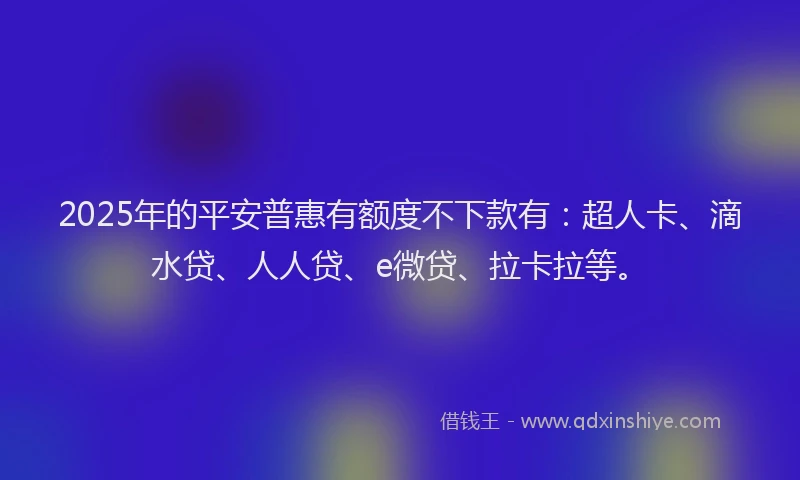2025年的平安普惠有额度不下款有：超人卡、滴水贷、人人贷、e微贷、拉卡拉等。