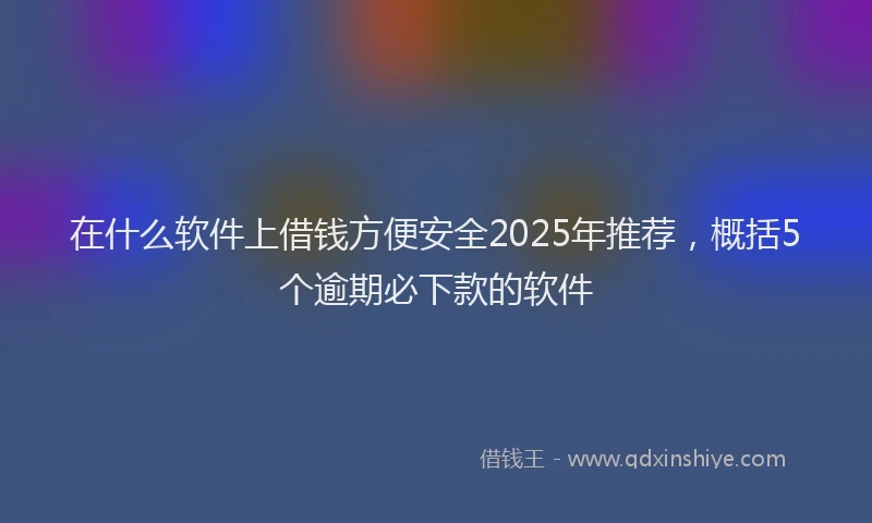 在什么软件上借钱方便安全2025年推荐，概括5个逾期必下款的软件