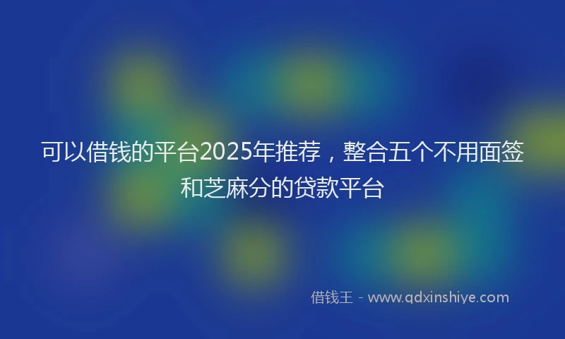 可以借钱的平台2025年推荐，整合五个不用面签和芝麻分的贷款平台