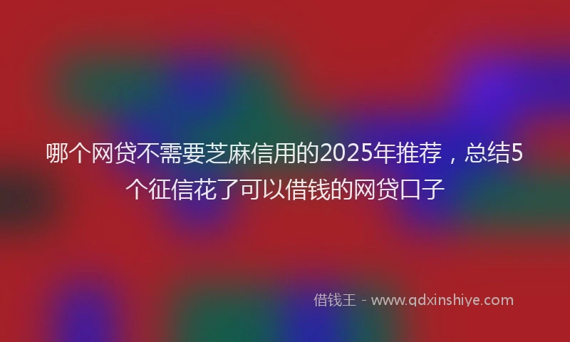 哪个网贷不需要芝麻信用的2025年推荐，总结5个征信花了可以借钱的网贷口子