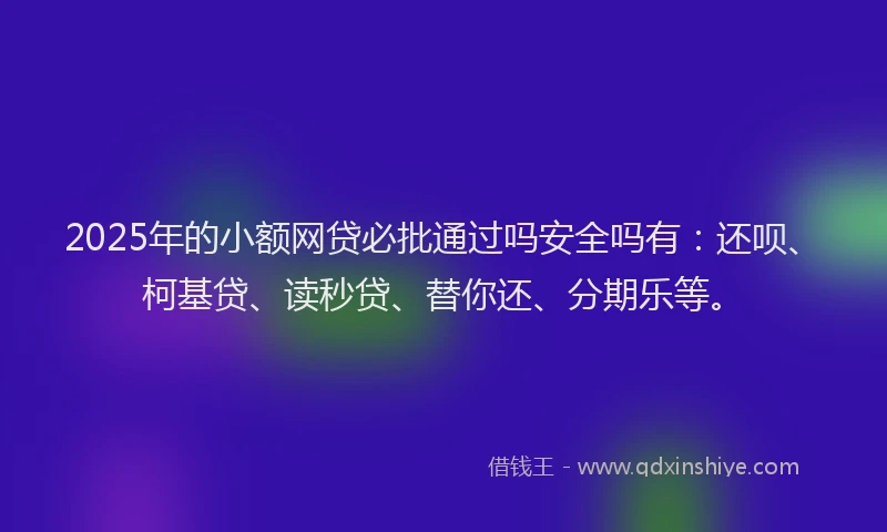 2025年的小额网贷必批通过吗安全吗有：还呗、柯基贷、读秒贷、替你还、分期乐等。