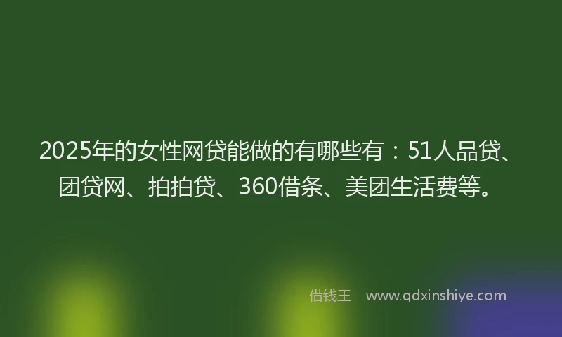 2025年的女性网贷能做的有哪些有：51人品贷、团贷网、拍拍贷、360借条、美团生活费等。