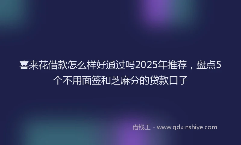 喜来花借款怎么样好通过吗2025年推荐，盘点5个不用面签和芝麻分的贷款口子
