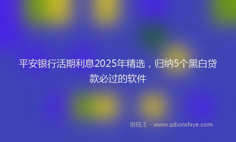 平安银行活期利息2025年精选，归纳5个黑白贷款必过的软件
