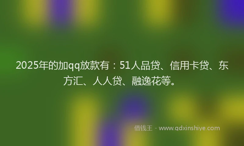 2025年的加qq放款有：51人品贷、信用卡贷、东方汇、人人贷、融逸花等。