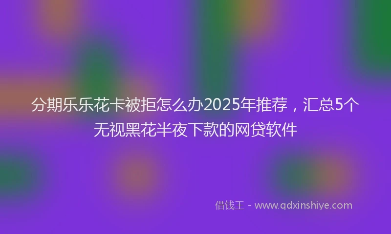 分期乐乐花卡被拒怎么办2025年推荐，汇总5个无视黑花半夜下款的网贷软件