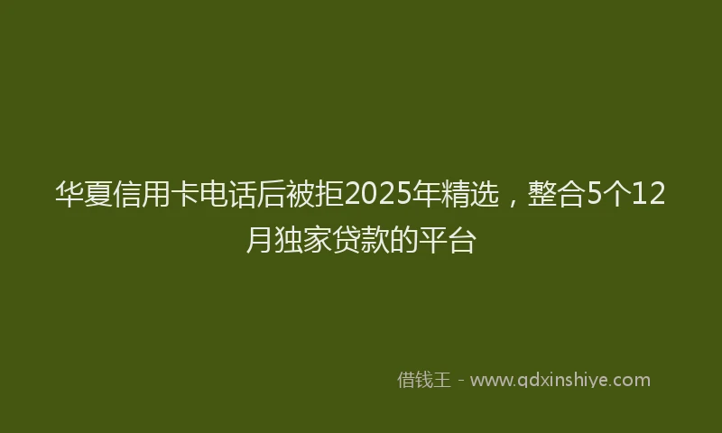 华夏信用卡电话后被拒2025年精选，整合5个12月独家贷款的平台