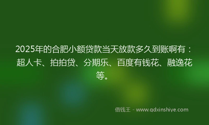 2025年的合肥小额贷款当天放款多久到账啊有：超人卡、拍拍贷、分期乐、百度有钱花、融逸花等。