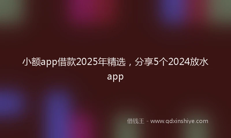 小额app借款2025年精选，分享5个2024放水app