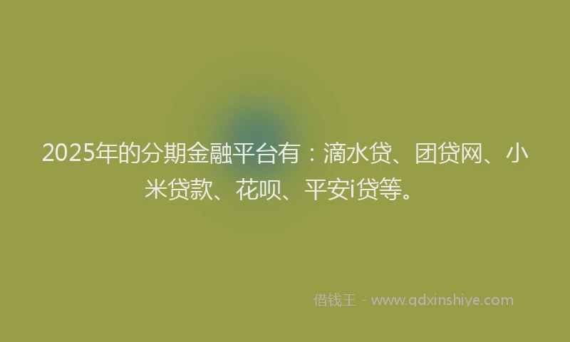 2025年的分期金融平台有：滴水贷、团贷网、小米贷款、花呗、平安i贷等。