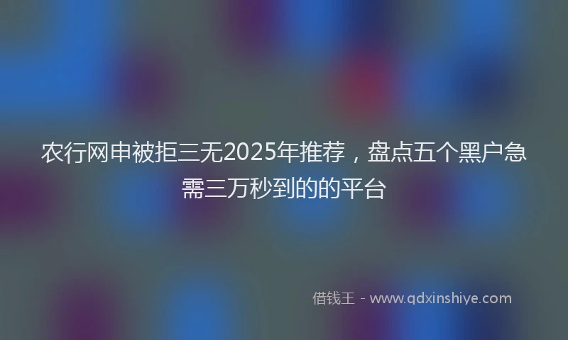 农行网申被拒三无2025年推荐，盘点五个黑户急需三万秒到的的平台