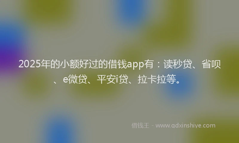 2025年的小额好过的借钱app有：读秒贷、省呗、e微贷、平安i贷、拉卡拉等。