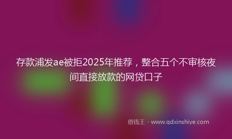 存款浦发ae被拒2025年推荐，整合五个不审核夜间直接放款的网贷口子