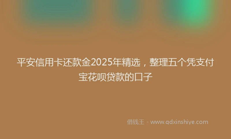 平安信用卡还款金2025年精选，整理五个凭支付宝花呗贷款的口子