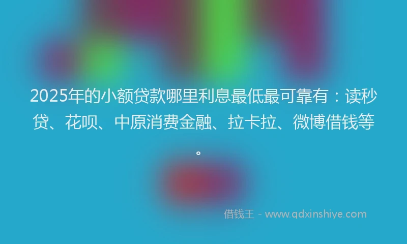 2025年的小额贷款哪里利息最低最可靠有：读秒贷、花呗、中原消费金融、拉卡拉、微博借钱等。