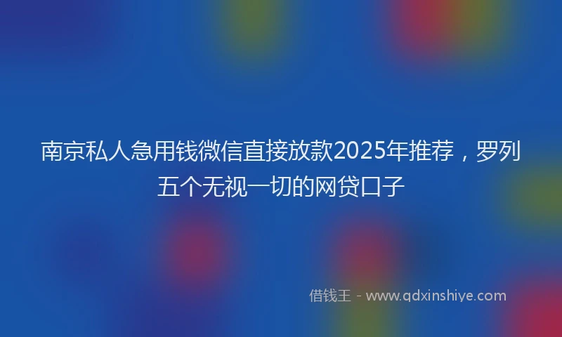 南京私人急用钱微信直接放款2025年推荐，罗列五个无视一切的网贷口子