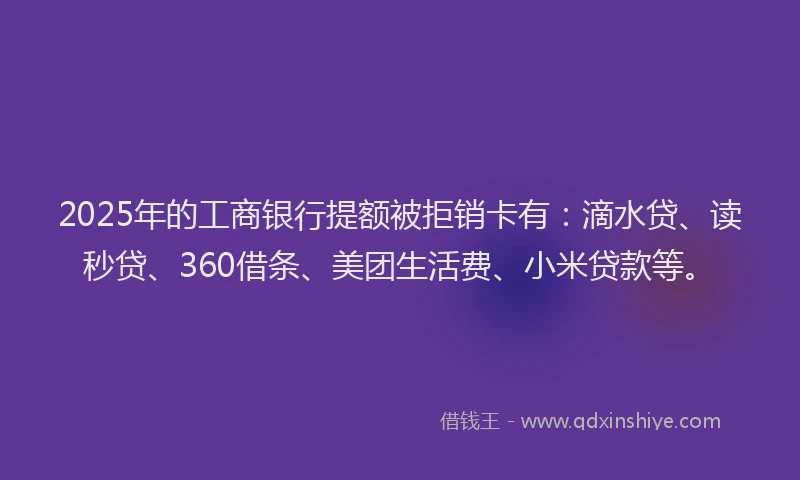 2025年的工商银行提额被拒销卡有：滴水贷、读秒贷、360借条、美团生活费、小米贷款等。