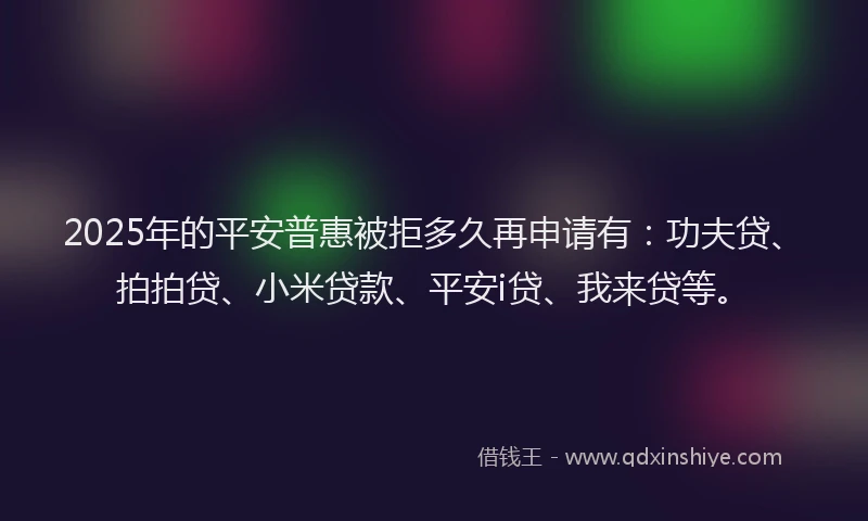 2025年的平安普惠被拒多久再申请有：功夫贷、拍拍贷、小米贷款、平安i贷、我来贷等。