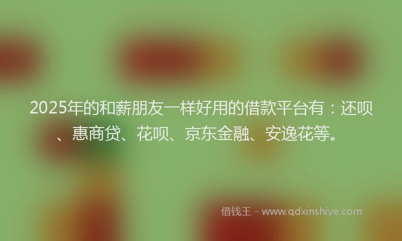 2025年的和薪朋友一样好用的借款平台有：还呗、惠商贷、花呗、京东金融、安逸花等。