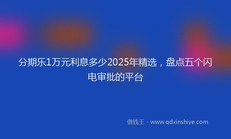 分期乐1万元利息多少2025年精选，盘点五个闪电审批的平台