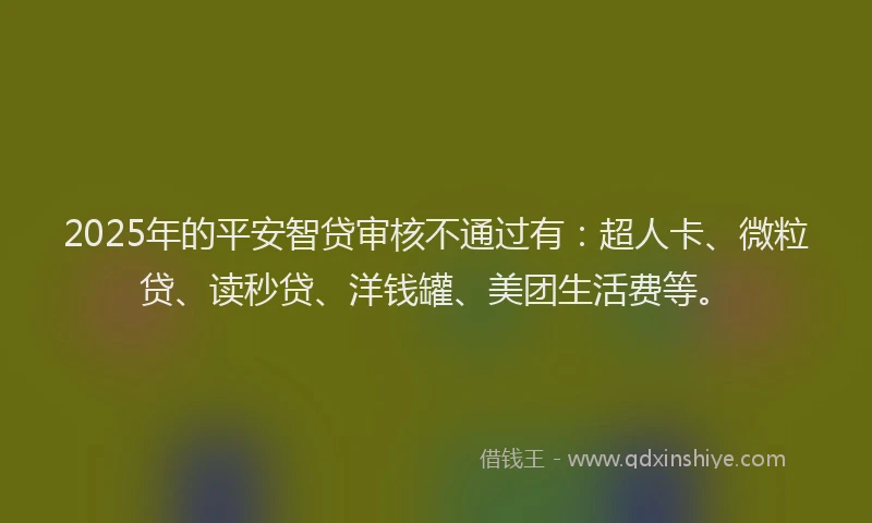 2025年的平安智贷审核不通过有：超人卡、微粒贷、读秒贷、洋钱罐、美团生活费等。