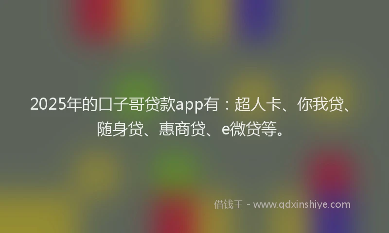 2025年的口子哥贷款app有：超人卡、你我贷、随身贷、惠商贷、e微贷等。