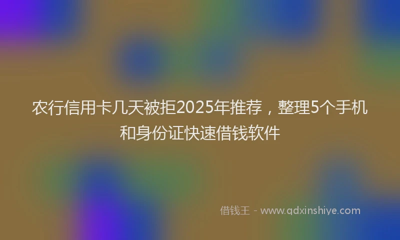 农行信用卡几天被拒2025年推荐，整理5个手机和身份证快速借钱软件