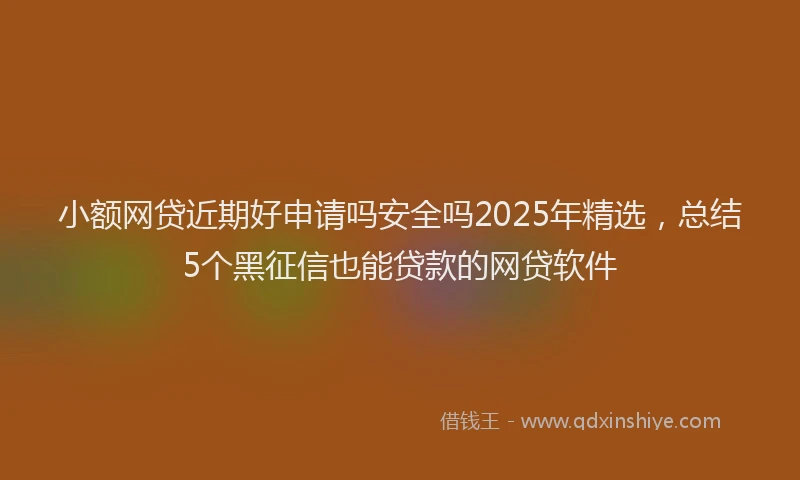 小额网贷近期好申请吗安全吗2025年精选，总结5个黑征信也能贷款的网贷软件