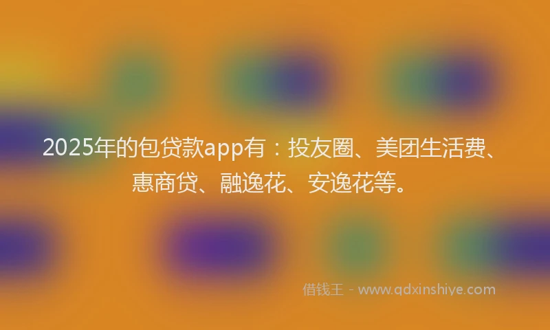 2025年的包贷款app有：投友圈、美团生活费、惠商贷、融逸花、安逸花等。