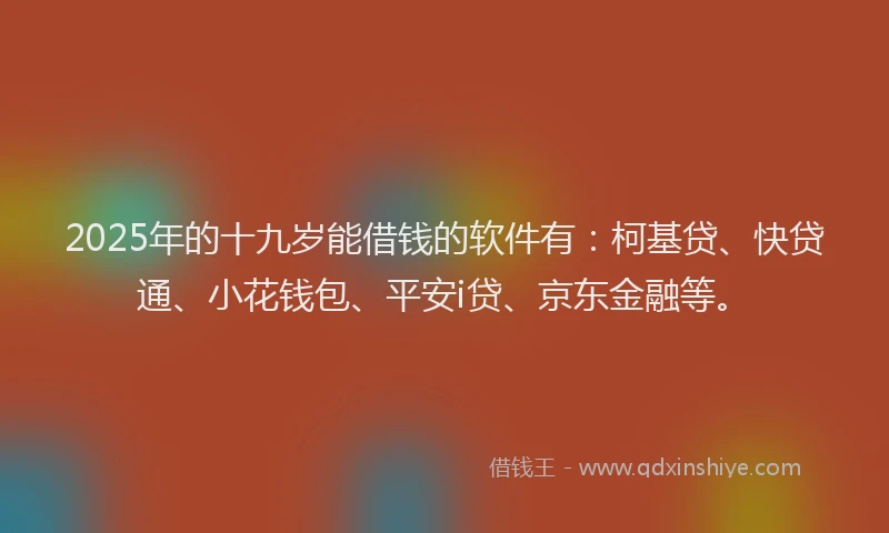 2025年的十九岁能借钱的软件有：柯基贷、快贷通、小花钱包、平安i贷、京东金融等。