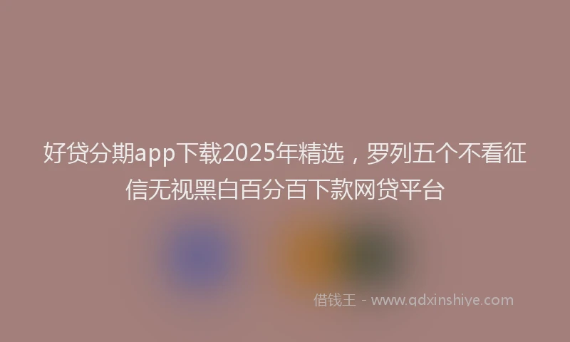 好贷分期app下载2025年精选，罗列五个不看征信无视黑白百分百下款网贷平台