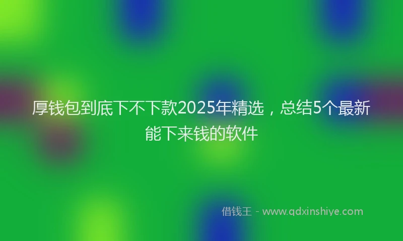 厚钱包到底下不下款2025年精选，总结5个最新能下来钱的软件